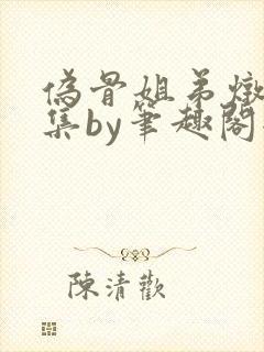 伪骨姐弟炖肉合集by笔趣阁全文阅读