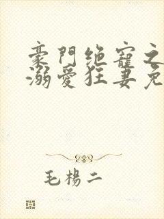 豪门绝宠之峥少溺爱狂妻免费阅读