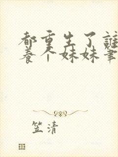 都重生了谁还不养个妹妹笔趣阁