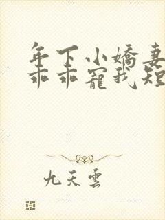 年下小娇妻大叔乖乖宠我短剧