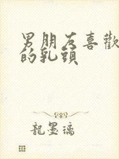 男朋友喜欢摸我的乳头