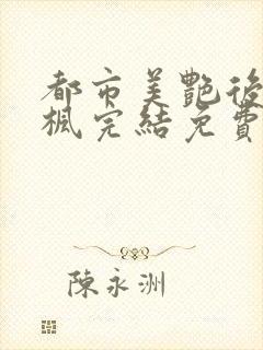 都市美艳后宫唐枫完结免费阅读小说