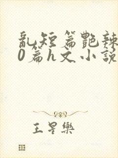 乱短篇艳辣500篇h文小说