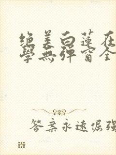 绝美白莲在线教学无弹窗全文免费阅读