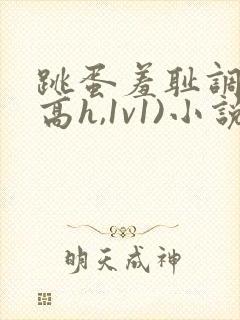 跳蛋羞耻调教(高h,1v1)小说