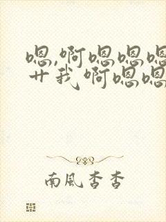 嗯,啊嗯嗯嗯啊艹我啊嗯嗯