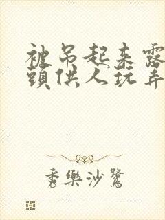 被吊起来露出奶头供人玩弄漫画