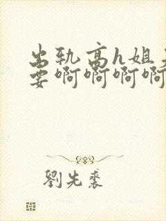 出轨高h姐夫不要啊啊啊啊啊