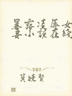 暴露凌辱女友人妻小说在线阅读