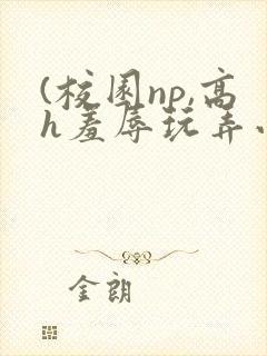 (校园np,高h羞辱玩弄小说