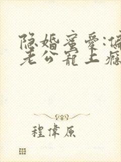 隐婚蜜爱:偏执老公宠上瘾全文免费阅读