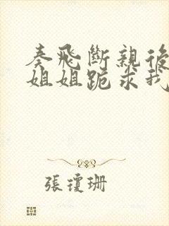 奏飞断亲后四个姐姐跪求我回家