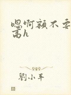 嗯啊额不要np高h