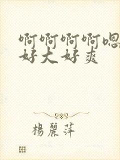 啊啊啊啊嗯嗯嗯好大好爽