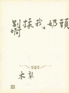 别揉我奶头~嗯啊