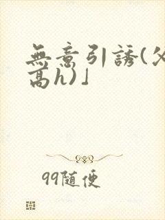 无意引诱(父女高h)」