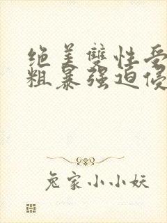 绝美双性受被强粗暴强迫侵犯