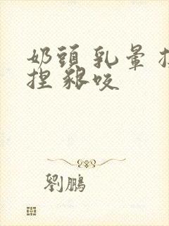 奶头 乳晕 揉捏 啃咬