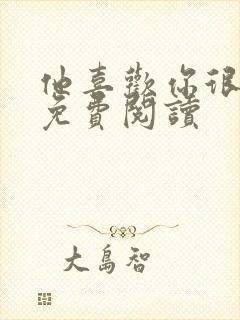 他喜欢你很久了免费阅读