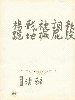 杨戬被调教玩弄跪地撅屁股