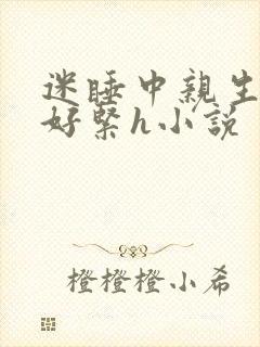 迷睡中亲生乖女好紧h小说