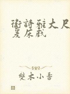 卫诗雅大尺度做爰床戏