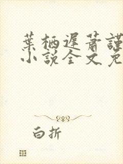 叶栖迟萧谨行的小说全文免费阅读最新章节