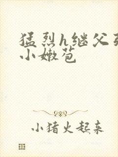 猛烈h继父强开小嫩苞