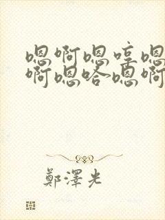 嗯啊嗯哼嗯哼嗯啊嗯哈嗯啊哈