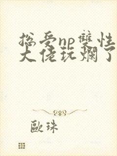 总受np双性被大佬玩烂了