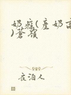 奶瘾(产奶高h)苍岭