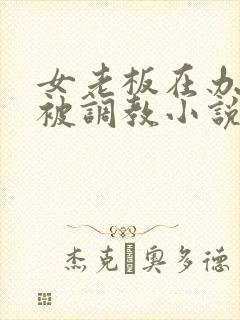 女老板在办公室被调教小说