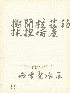 撕开校花的乳罩揉捏娇羞