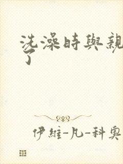 洗澡时与亲女伦了