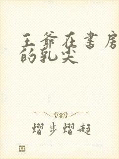 王爷在书房含她的乳尖封面