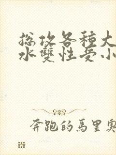 总攻各种大胸奶水双性受小说