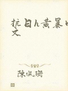 抗日h黄暴肉辣文