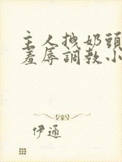 主人拽奶头跪爬羞辱调教小说