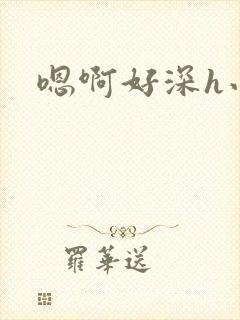 嗯啊好深h小说