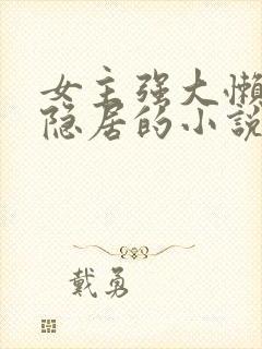 女主强大懒散但隐居的小说