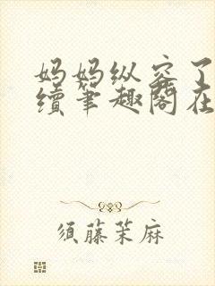 妈妈纵容了我后续笔趣阁在线阅读