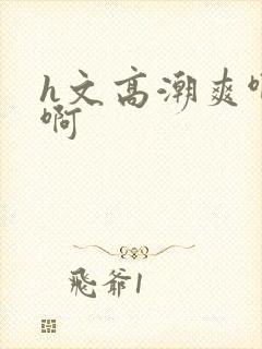 h文高潮爽啊啊啊