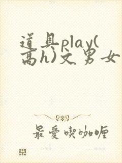 道具play(高h)文男女小说
