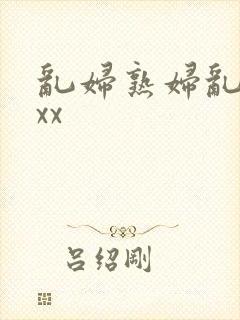 乱妇熟妇乱女xxx