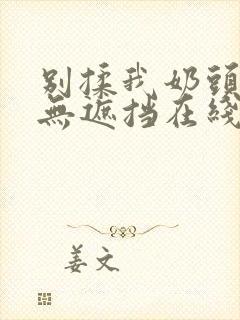 别揉我奶头嗯啊无遮挡在线观看