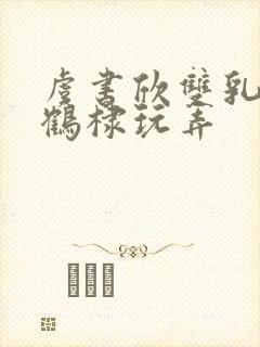 虞书欣双乳被王鹤棣玩弄