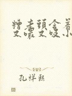 糟老头含着奶头又嘬又吸小说