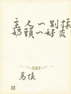 主人～别揉了～奶头~好爽视频