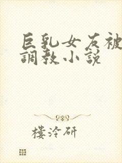 巨乳女友被老头调教小说