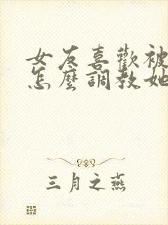 女友喜欢被打 怎么调教她